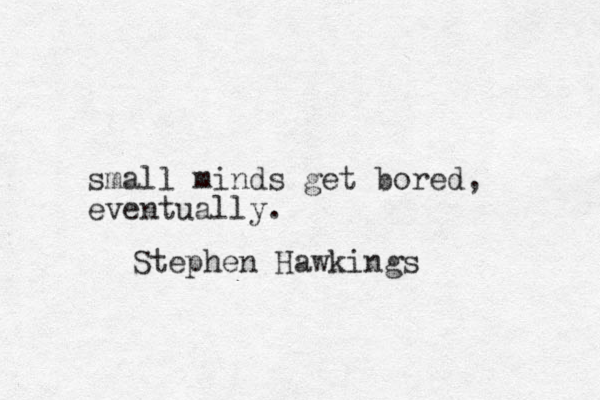 small minds get bored, eventually. Stephen Hawkings