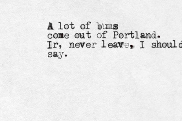 A lot of bums m come out of Portland. Ir, never leave, I should say.