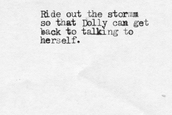 Ride out the stormm so that Dolly can get back to talking to herself.