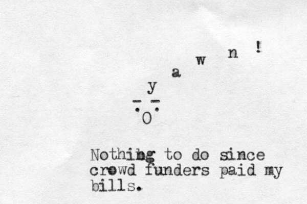 0 . . - - y a w n ! Nothibg ng to do since crowd funders paid my bills.