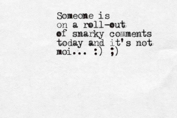 Someone is on a roll-out of snarky comments today and it's not moi... :) ;)