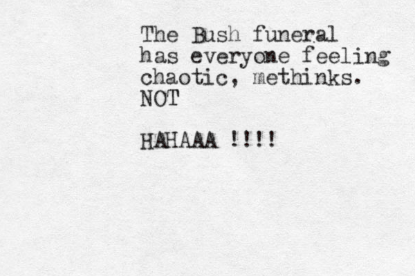 The Bush funeral has everyone feeling chaotic, methinks. NOT T HAHAAA !!!!
