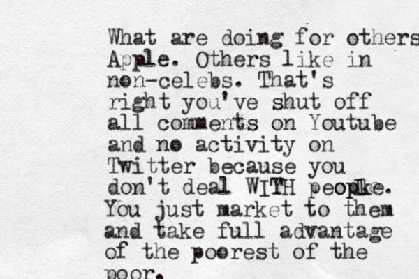 What are doing for others Apple. Others like in non-celebs. That's right you've shut off all comments on Youtube and no activity on Twitter because you don't deal WIY TH peopke. opl e L You just market to them and take full advantage of the poorest of the poor. 