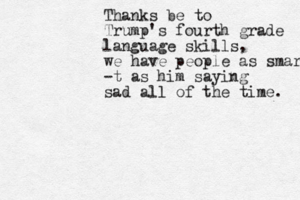 Thanks be to Trump's fourth grade language skills, we have people as smart -t as him saying sad all of the time. 
