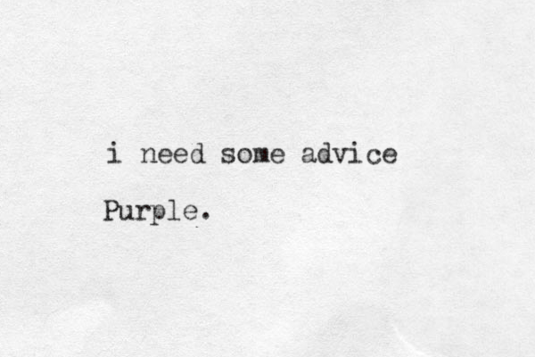 i need some advice Purple. 