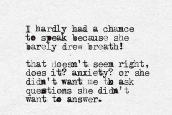 I hardly had a chance to speak because she barely drew breath! that doesn't seem right, does it? anxiety? or she didn't want me tk ask o o questions she didn't want to answer.