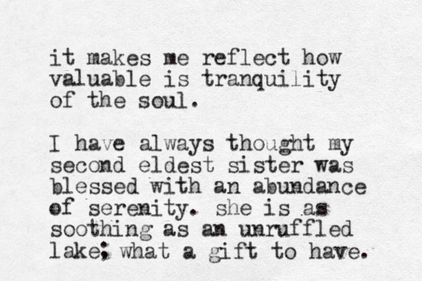 it makes me reflect how valuable is tranquility of the soul. I have always thought my second eldest sister was blessed with an abundance of serenity. she is as soothing as an unruffled lake. ; what a gift to have. 