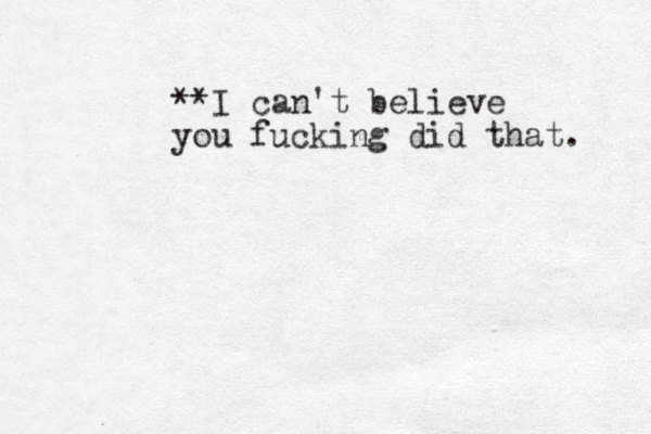 **I can't believe you fucking did that. 