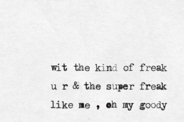wit the kind of freak u r & the super freak like me , oh my goody 