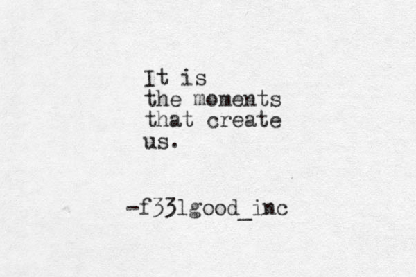 It is the moments that create us. -f33lgood_in c 