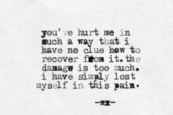 you've hurt me in such a way that i have no clue how to recover feom it . 4 r r r the damagw e e e is too much. i have simply lost ys m elf in this pain . xx ---- 