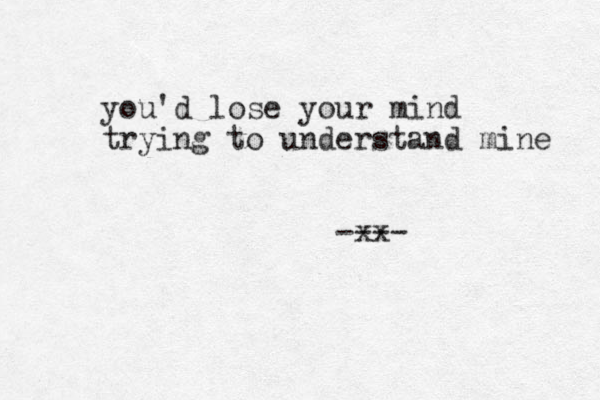you'd lose your mind trying to understand mine xx ----