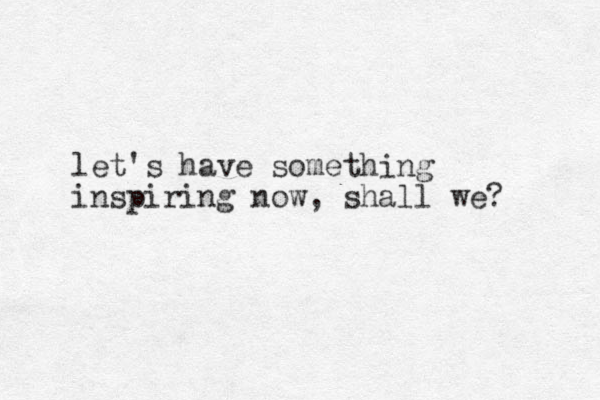 let's have something inspiring now, shall we?