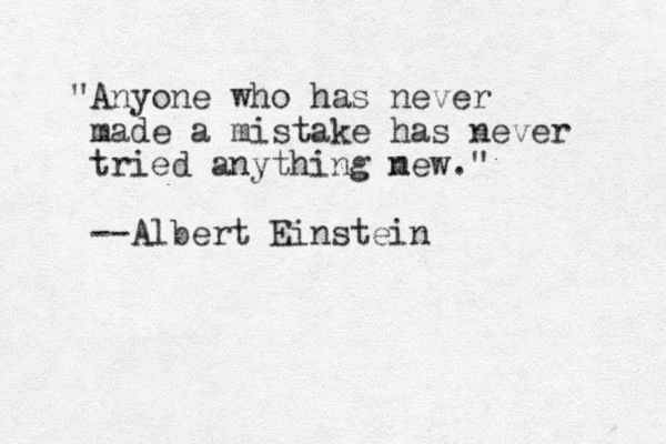"Anyone who has never made a mistake has never tried anything m new." --Albert Einstein