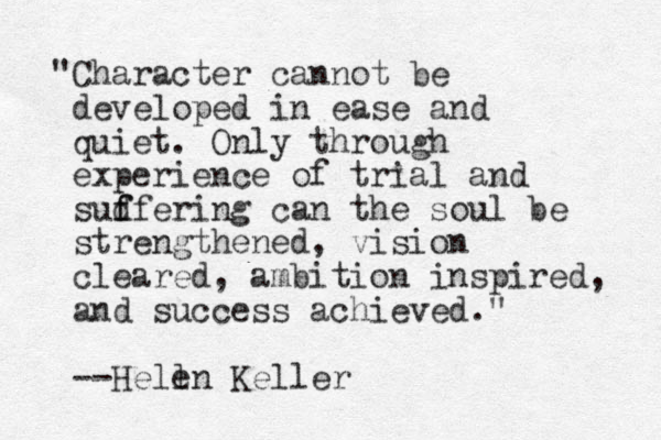 "Character cannot be developed in ease and quiet. Only through experience of trial and sudfering f f can the soul be strengthened, vision cleared, ambition inspired, and success achieved." --Hell en Keller