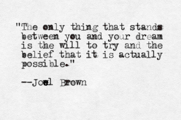 "The only thing that stands between you and your dream is the will to try and the belief that it is actually possible." --Jow e e el Brown