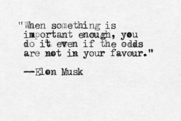 "When something is important enough, you do it even if the odds are not in your favour." --Elon Musk