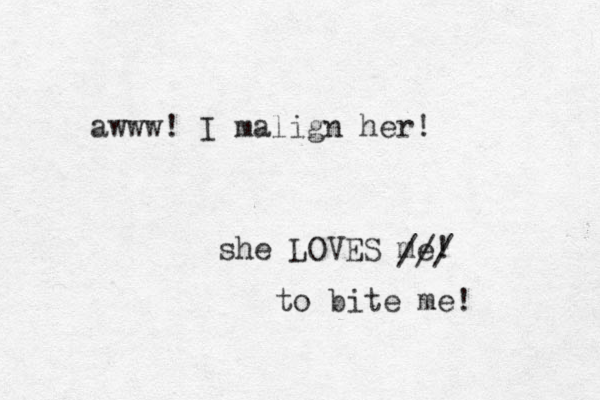 awww! I malign her! she LOVES me! /// to bite me! 