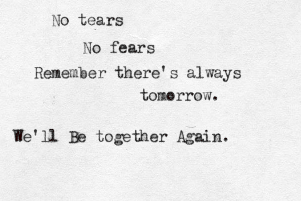 No tears No fears Remember there's always tomorrow. We'll Be together Again. 
