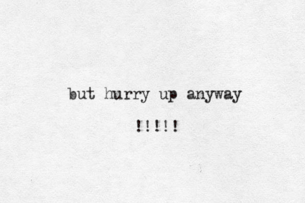 but hurry up anyway !!!!! 