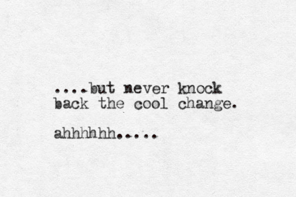 ....but never knock back the cool change. ahhhhhh.....