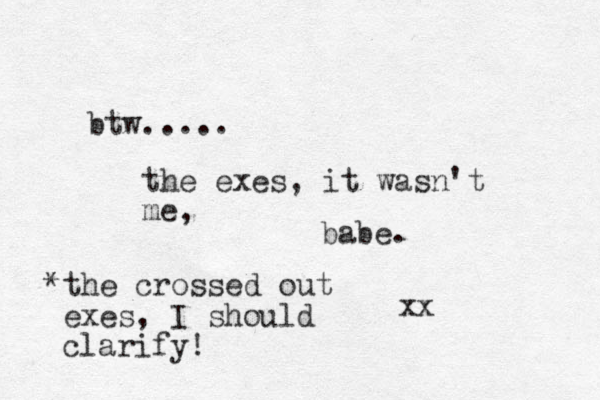 btw..... the exes, it wasn't me, babe. xx *the crossed out exes, I should clarify!