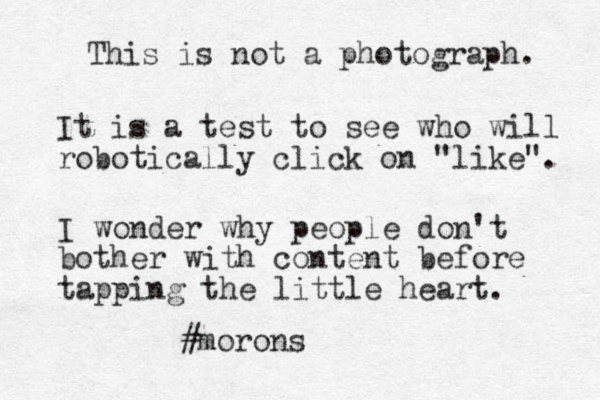 This is not a photograph. It is a test to see who will robotically click on "like". I wonder why people don't bother with content before tapping the little heart. #morons 