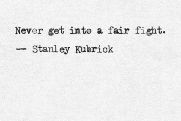 Never get into a fair fight. -- Stanley Kubrick 