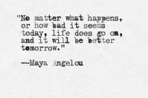 "No matter what happens, or how bad it seems today, life does go on, and it will be better tomorrow." --Maya Angelou