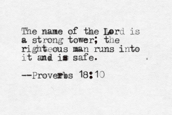 The name of the Lord is a strong tower; the righteous man runs into it and is safe. --Proverbs 18:10 