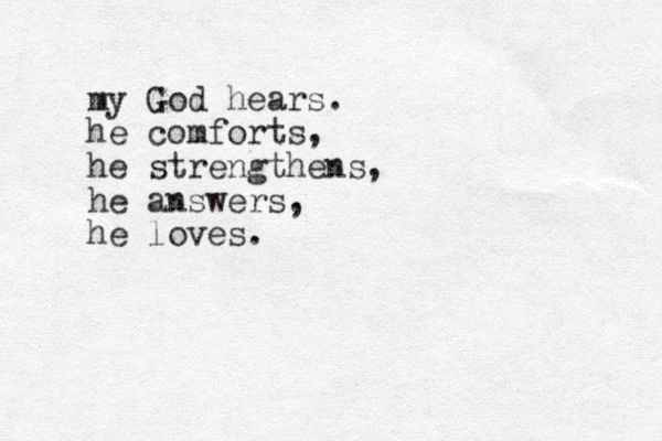 my God hears. he comforts, he strengthens, he answers, he loves.