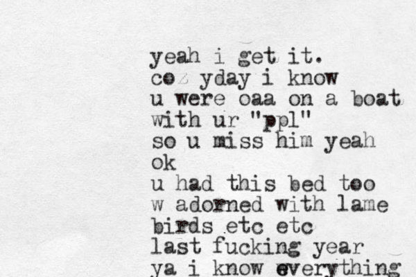 yeah i get it. coz yday i know u were oaa on a boat with ur "ppl" so u miss him yeah ok u had this bed too w adorned with lame birds etc etc last fucking year ya i know w e everything 