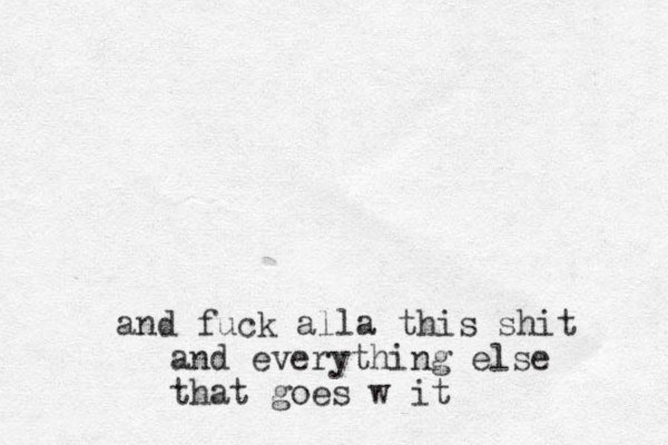and fuck alla this shit and everything else that goes w it
