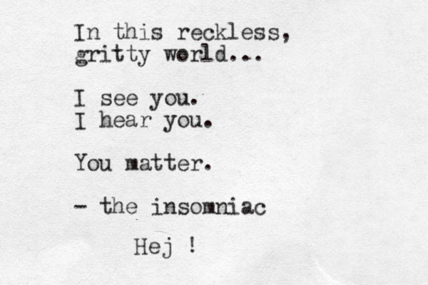 In this reckless, gritty world... I see you . I hear you. You matter. - the insomniac Hej !