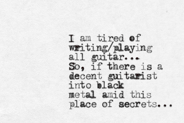 I am tired of writing/playing all guitar... So, if there is a decent guitarist into black metal amid this place of ae secrets... 