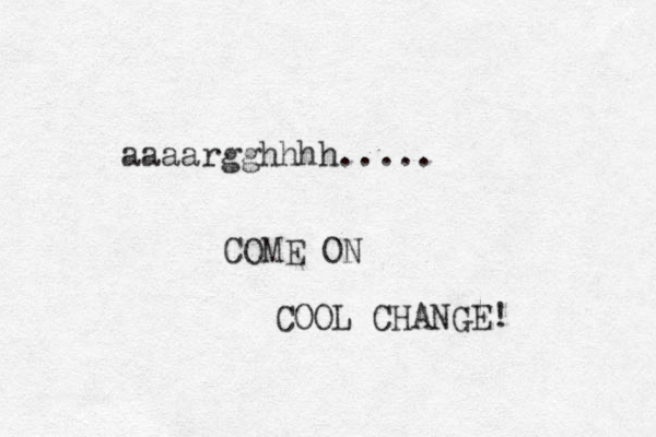 aaaargghhhh..... COME ON COOL CHANGE! 