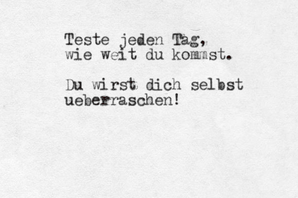 Teste jeden Tag, wie weit du kommst. Du wirst dich selbst ueberraschen! 