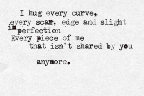 I hug every curve, every scar, edge and slight im perfection Every piece of me that isn't shared by you anymore.