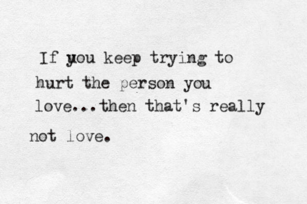 If uou y keep trying to hurt the person you love...then that's really not love.