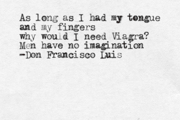 As long as I had my tongue and my fingers why would I need Viagra? Men have no imagination -Don Francisco Luis