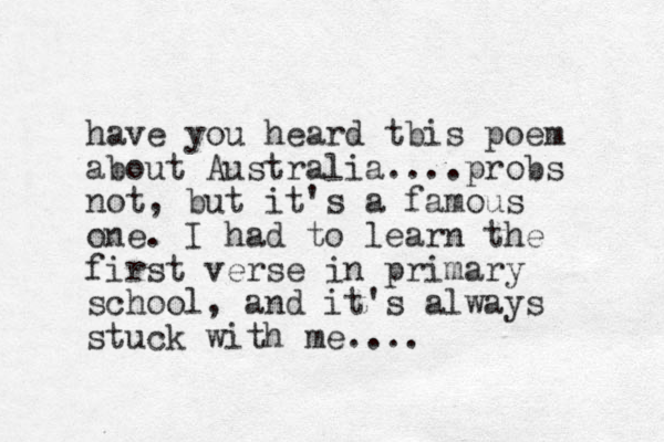 have you heard tbis poem about Australia....probs not, ut b it's a famous one. I had to learn the first verse in primary school, and it's always stuck with me....