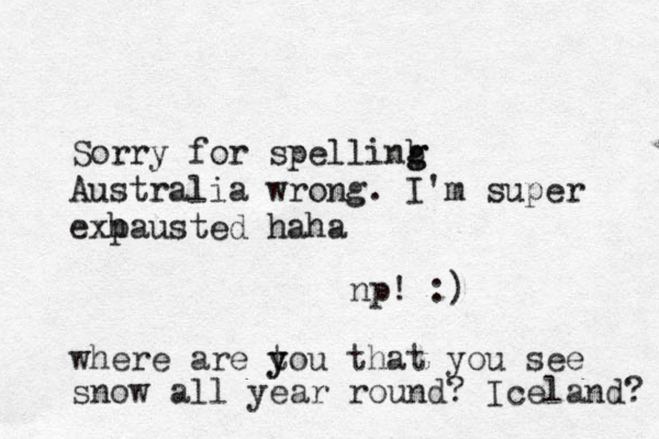 Sorry for spellinb g g Australia wrong. I'm super exp hausted haha p n ! :) where are tou y y that you see snow all year round? Iceland? 
