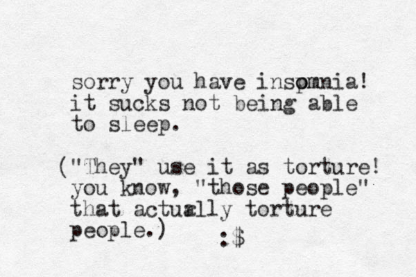 sorry you have inspm o omnia! it sucks not ei b ng able to sleep. "They " use it as torture! you know, "those people" that actur ally torture people. ) ( :$