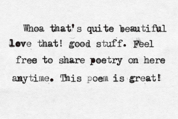 Whoa that's quite beautiful love that! good stuff. Feel fres e to share poetry on here anytime. Th is poem is great! 