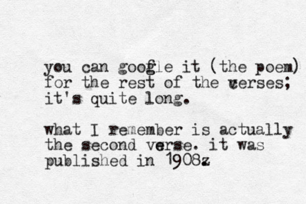 you can goofle it g g (the poem) for the rest of the cerses v ; it's quite long. what I remember is actually the second vwrse e e . it was published in 1908z . .