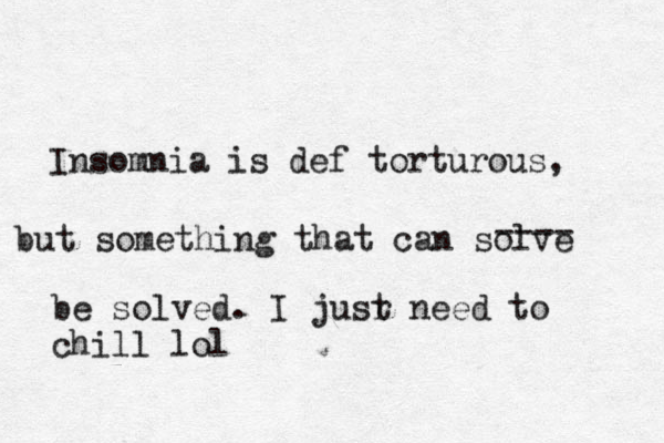 Insomnia is def torturous , but something that can solve ---- be solved. I jusr t need to chill lo l