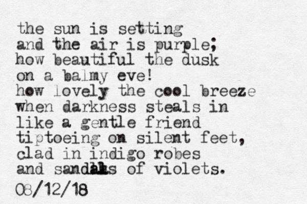 the sun is setting and the air is purple; how beautiful the dusk on a balmy eve! how lovely the cool breeze when darkness steals in like a gentle friend tiptoeing on silent feet, clad in indigo robes and sandla als a k l d of violets. 08/12/18