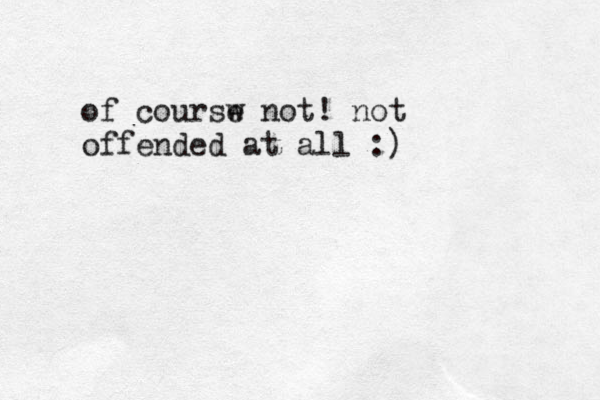 of coursw e not ! not offended at all :)