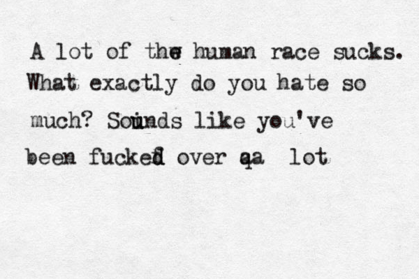 A lot of thw e e human race sucks. What exactly do you hate so much? Soi u unds like you've been fuckef d d over q a a lot 