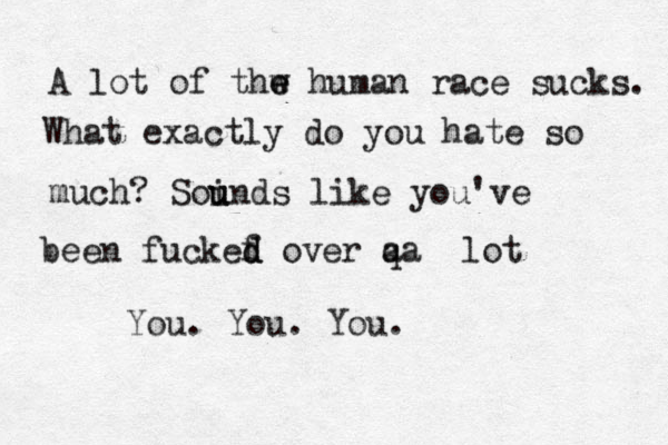 A lot of thw e e human race sucks. What exactly do you hate so much? Soi u unds like you've been fuckef d d over q a a lot You. You. You.